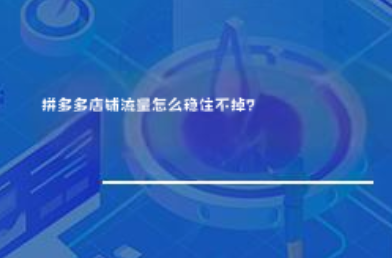 拼多多店铺流量怎么稳住不掉? 拼多多店铺流量怎么稳住不掉?