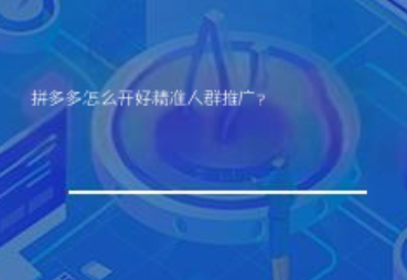 拼多多怎么开好精准人群推广? 拼多多怎么开好精准人群推广?