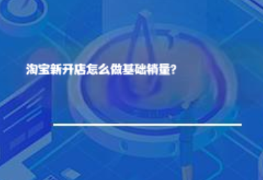 淘宝新开店怎么做基础销量? 淘宝新开店怎么做基础销量?