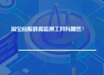 淘宝客服数据监测工具有哪些? 淘宝客服数据监测工具有哪些?