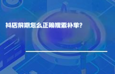 抖店前期怎么正确搜索补单? 抖店前期怎么正确搜索补单?