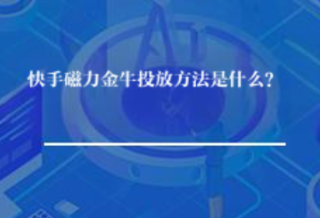 快手磁力金牛投放方法是什么? 快手磁力金牛投放方法是什么?