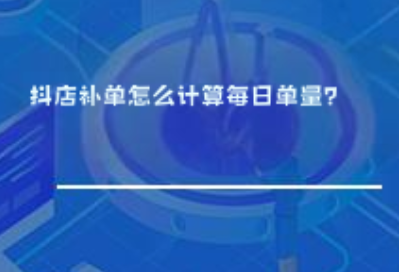 抖店补单怎么计算每日单量? 抖店补单怎么计算每日单量?