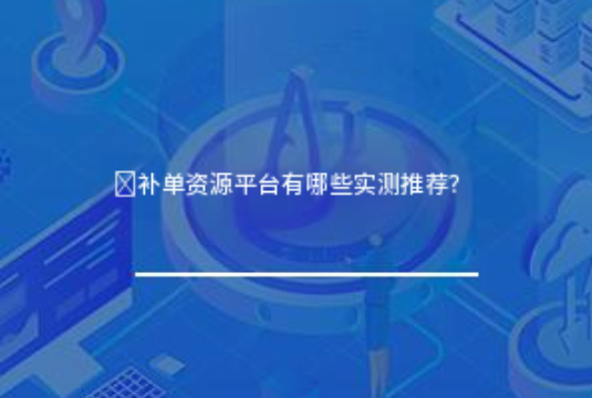 补单资源平台有哪些口碑推荐？