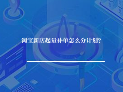 淘宝新店起量补单怎么分计划？