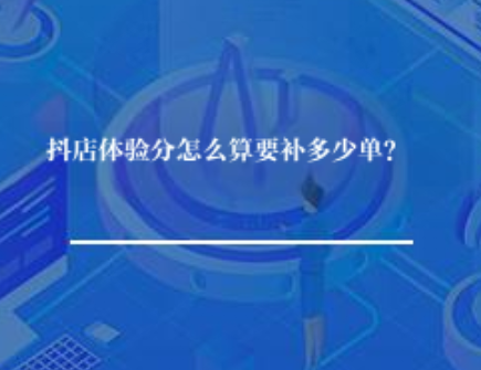 抖店体验分怎么算要补多少单? 抖店体验分怎么算要补多少单?