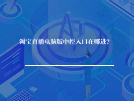 淘宝直播电脑版中控入口在哪进? 淘宝直播电脑版中控入口在哪进?