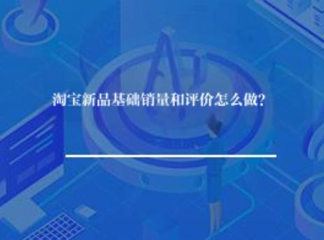 淘宝新品基础销量评价怎么做？