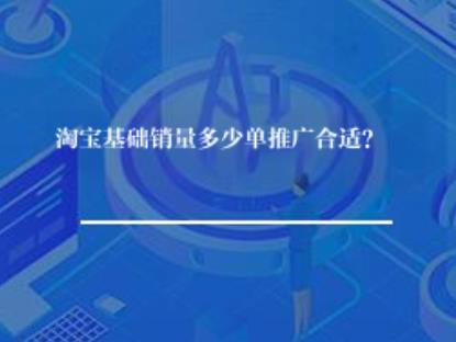 淘宝基础销量多少单推广合适? 淘宝基础销量多少单推广合适?