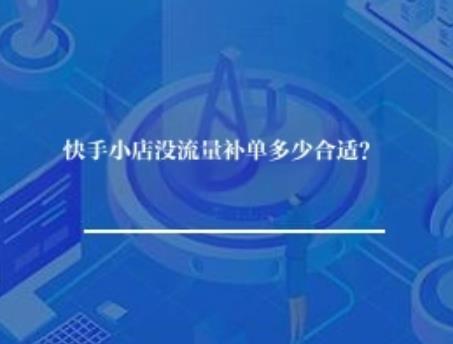 快手小店没流量补单多少合适? 快手小店没流量补单多少合适?