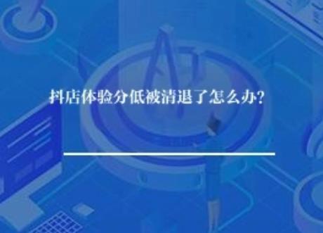 抖店体验分低被清退了怎么办？