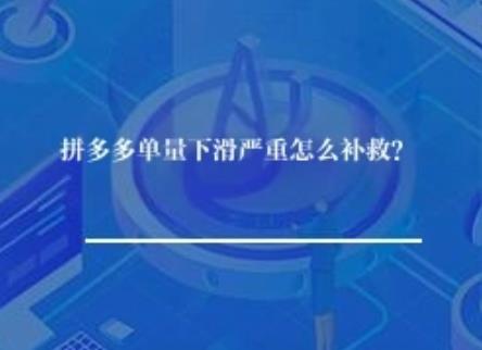 拼多多单量下滑严重怎么补救？