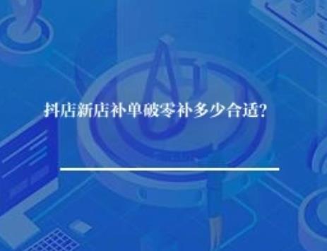 抖店新店补单破零补多少合适? 抖店新店补单破零补多少合适?