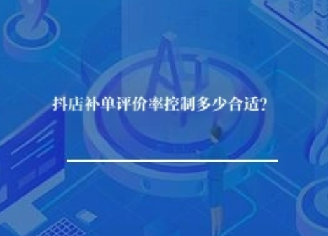 抖店补单评价率控制多少合适？