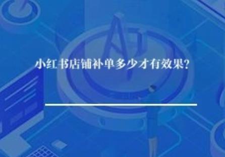 小红书店铺补单多少才有效果？