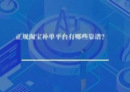 正规淘宝补单平台有哪些靠谱？