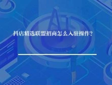 抖店精选联盟招商怎么入驻操作？