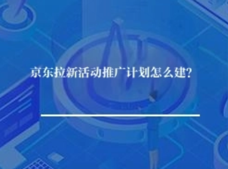 京东拉新活动推广计划怎么建？
