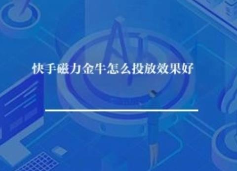 快手磁力金牛怎么投放效果好？