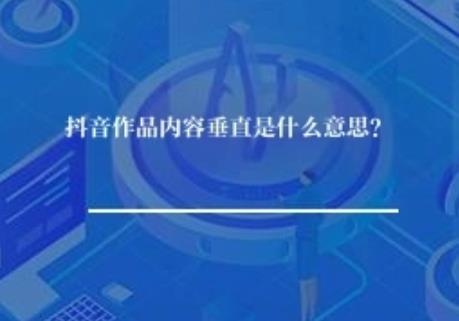 抖音作品内容垂直是什么意思？