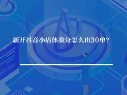 新开抖音小店体验分怎么出30单？