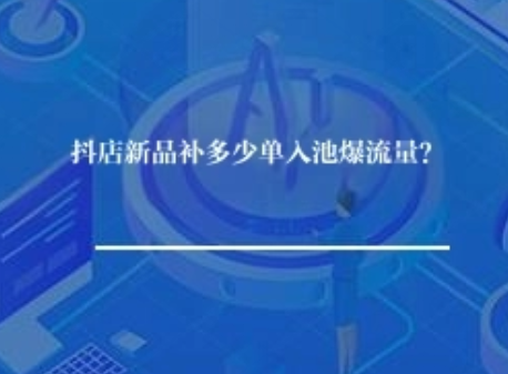 抖店新品补多少单入池爆流量？