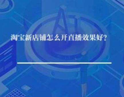 淘宝新店铺怎么开直播效果好？