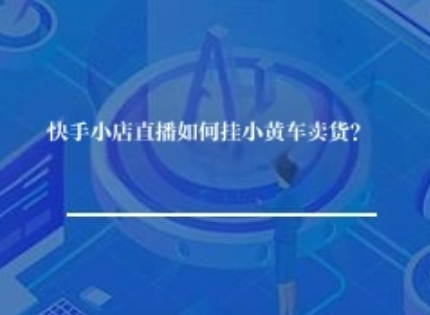 快手小店直播如何挂小黄车卖货? 快手小店直播如何挂小黄车卖货?