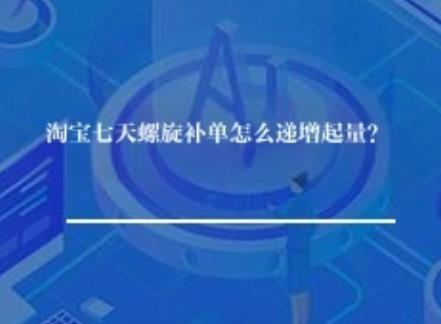 淘宝七天螺旋补单怎么递增起量？
