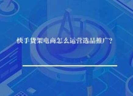 快手货架电商怎么运营选品推广？