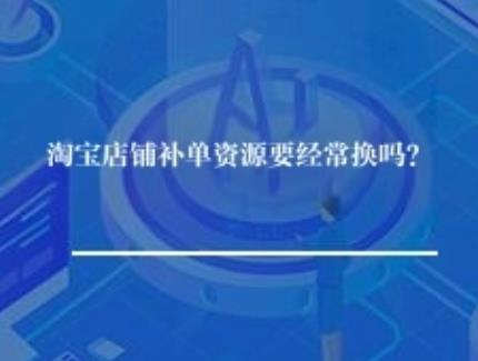 淘宝店铺补单资源要经常换吗？