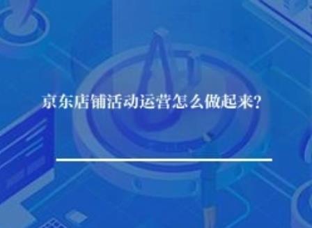 京东店铺活动运营怎么做起来? 京东店铺活动运营怎么做起来?
