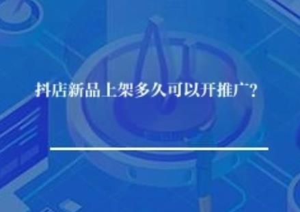 抖店新品上架多久可以开推广？