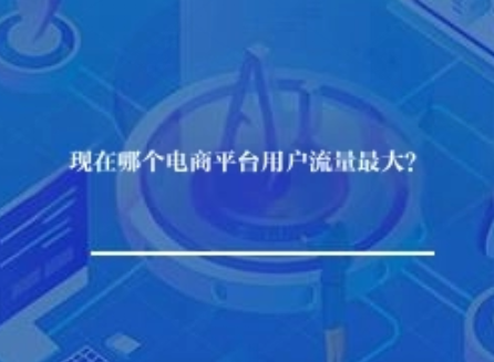 现在哪个电商平台用户流量最大? 现在哪个电商平台用户流量最大?