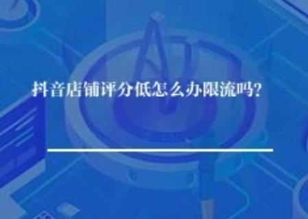 抖音店铺评分低怎么办限流吗？