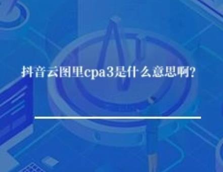 抖音云图里cpa3是什么意思啊? 抖音云图里cpa3是什么意思啊?