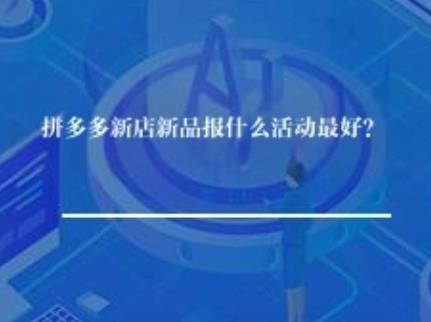 拼多多新店新品报什么活动最好？