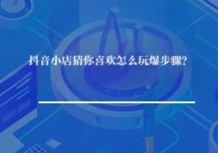 抖音小店猜你喜欢怎么玩爆步骤？