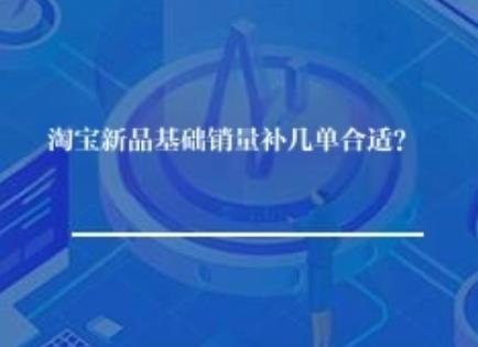 淘宝新品基础销量补几单合适? 淘宝新品基础销量补几单合适?