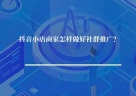 抖音小店商家怎样做好社群推广? 抖音小店商家怎样做好社群推广?
