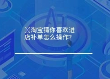 淘宝猜你喜欢进店补单怎么操作？