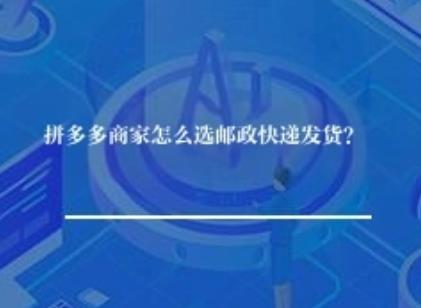 拼多多商家怎么选邮政快递发货？