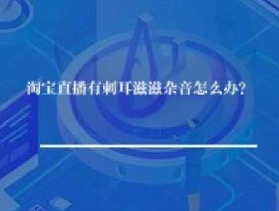 淘宝直播有刺耳滋滋杂音怎么办？