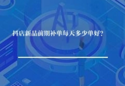 抖店新品补单每天做多少单好？