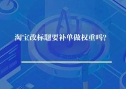 淘宝改标题要补单做权重吗？