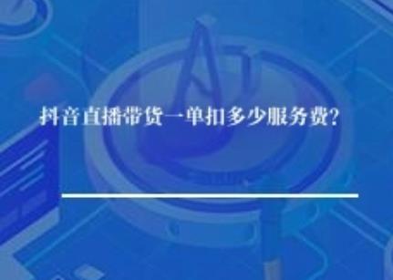 抖音直播带货一单扣多少服务费？