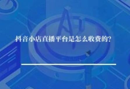 抖音小店直播平台是怎么收费的? 抖音小店直播平台是怎么收费的?