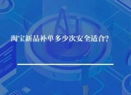 淘宝新品补单多少次安全适合？