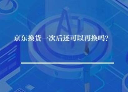 京东申请换货一次后还可以再换吗? 京东申请换货一次后还可以再换吗?