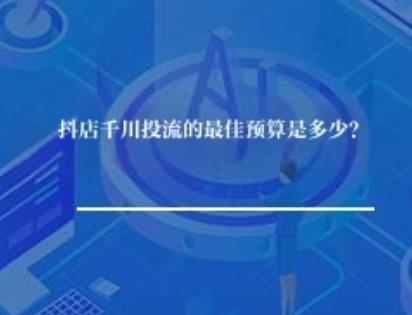 抖店千川投流的最佳预算是多少？